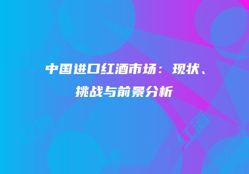 中国进口红酒市场：现状、挑战与前景分析