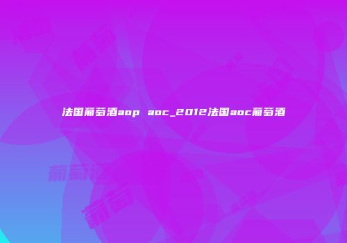 法国葡萄酒aop aoc_2012法国aoc葡萄酒
