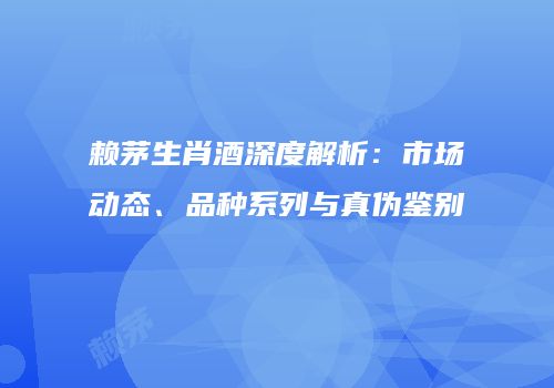 赖茅生肖酒深度解析：市场动态、品种系列与真伪鉴别