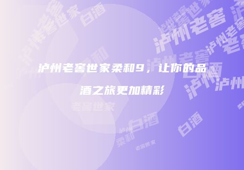 泸州老窖世家柔和9，让你的品酒之旅更加精彩