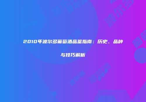 2010年波尔多葡萄酒品鉴指南：历史、品种与技巧解析