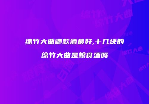 绵竹大曲哪款酒最好,十几块的绵竹大曲是粮食酒吗
