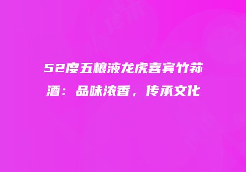 52度五粮液龙虎喜宾竹荪酒：品味浓香，传承文化