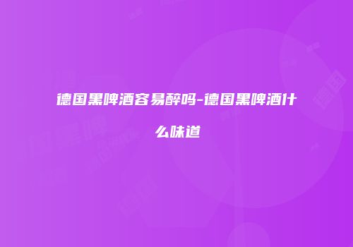 德国黑啤酒容易醉吗-德国黑啤酒什么味道