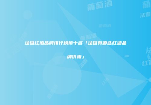 法国红酒品牌排行榜前十名「法国有哪些红酒品牌价格」
