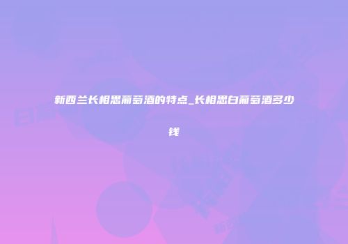 新西兰长相思葡萄酒的特点_长相思白葡萄酒多少钱