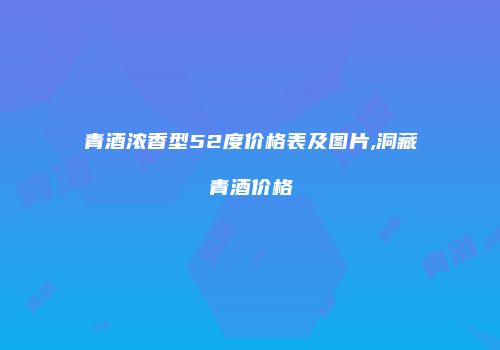 青酒浓香型52度价格表及图片,洞藏青酒价格