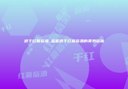 道干红葡萄酒_品鉴道干红葡萄酒的美妙滋味