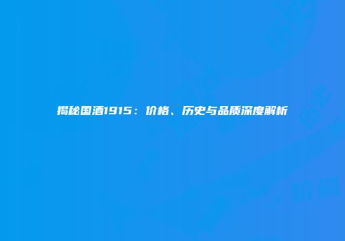 揭秘国酒1915：价格、历史与品质深度解析