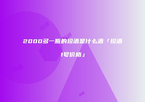 2000多一瓶的珍酒是什么酒「珍酒1号价格」