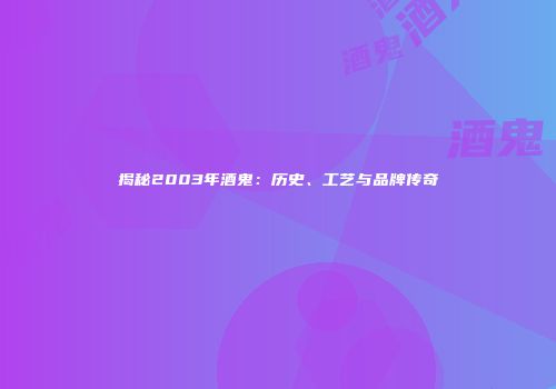 揭秘2003年酒鬼：历史、工艺与品牌传奇