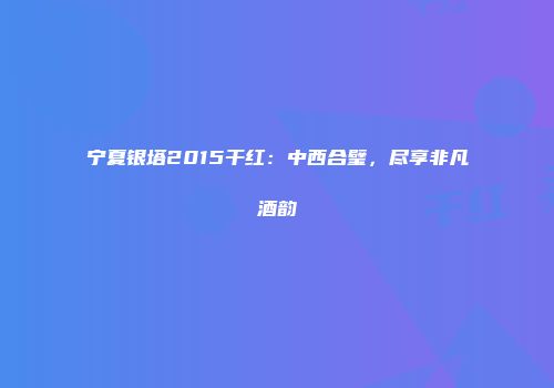 宁夏银塔2015干红：中西合璧，尽享非凡酒韵