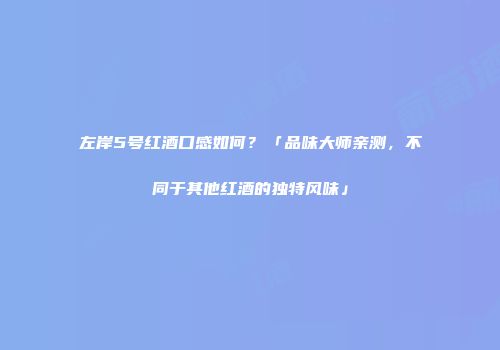 左岸5号红酒口感如何？「品味大师亲测，不同于其他红酒的独特风味」