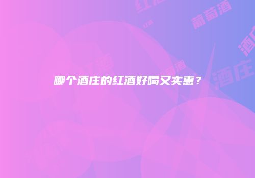 哪个酒庄的红酒好喝又实惠？