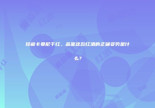 珍藏卡曼尼干红，品鉴这款红酒的正确姿势是什么？