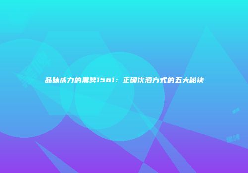 品味威力的黑啤1561：正确饮酒方式的五大秘诀