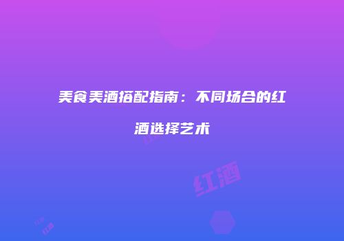 美食美酒搭配指南：不同场合的红酒选择艺术