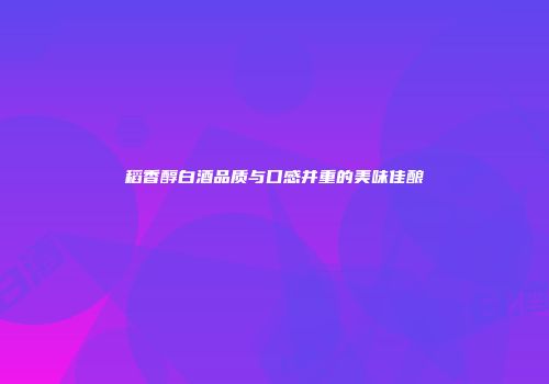 稻香醇白酒品质与口感并重的美味佳酿