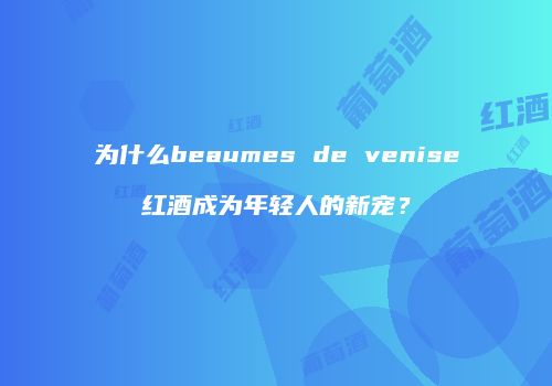 为什么beaumes de venise红酒成为年轻人的新宠？