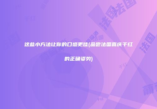 这些小方法让你的口感更佳(品尝法国喜庆干红的正确姿势)