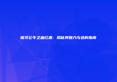 探寻公牛之血红酒：揭秘其魅力与选购指南