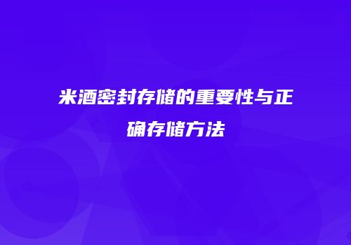 米酒密封存储的重要性与正确存储方法