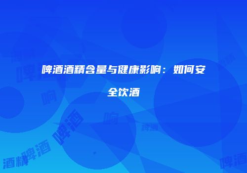 啤酒酒精含量与健康影响：如何安全饮酒