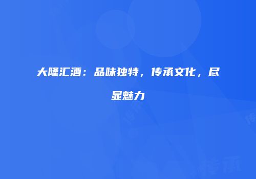 大隆汇酒：品味独特，传承文化，尽显魅力