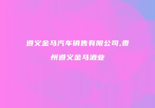 遵义金马汽车销售有限公司,贵州遵义金马酒业