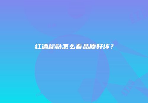 红酒标贴怎么看品质好坏？