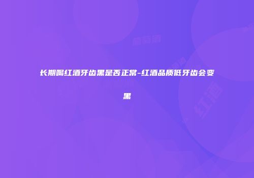 长期喝红酒牙齿黑是否正常-红酒品质低牙齿会变黑