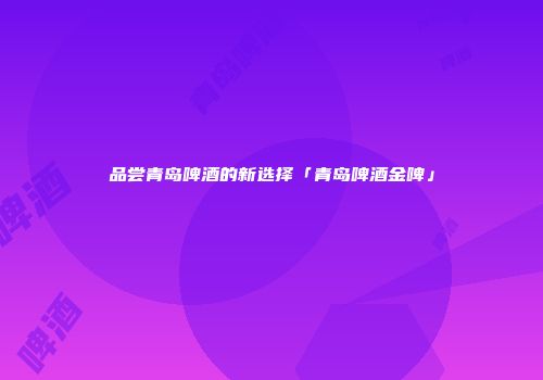 品尝青岛啤酒的新选择「青岛啤酒金啤」