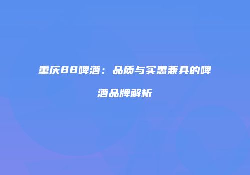 重庆88啤酒：品质与实惠兼具的啤酒品牌解析