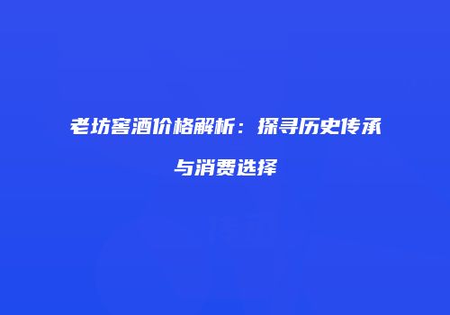老坊窖酒价格解析：探寻历史传承与消费选择