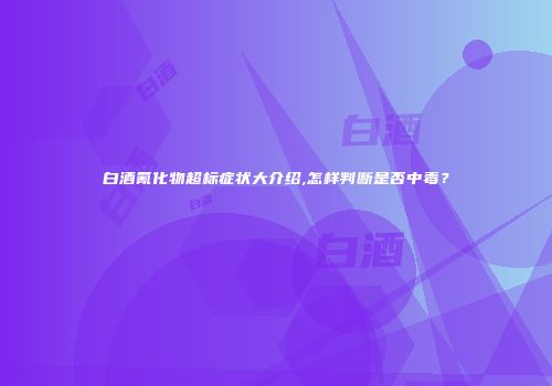 白酒氰化物超标症状大介绍,怎样判断是否中毒？