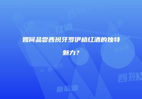 如何品尝西班牙罗伊格红酒的独特魅力？