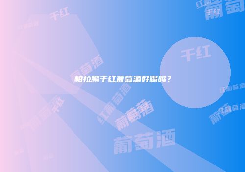 帕拉鹏干红葡萄酒好喝吗？