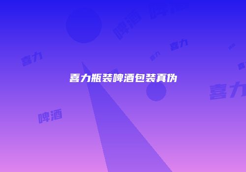 喜力瓶装啤酒包装真伪