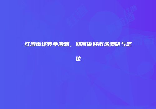 红酒市场竞争激烈，如何做好市场调研与定位