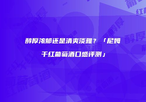 醇厚浓郁还是清爽淡雅？「尼姆干红葡萄酒口感评测」