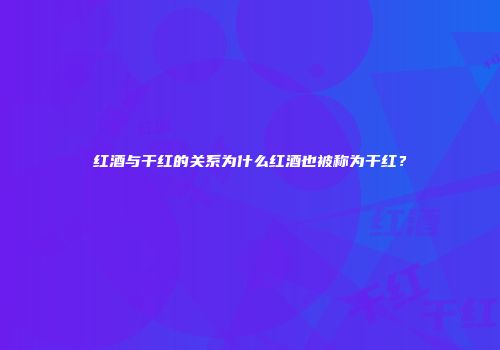 红酒与干红的关系为什么红酒也被称为干红？