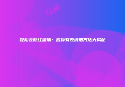 轻松去除红酒渍：四种有效清洁方法大揭秘