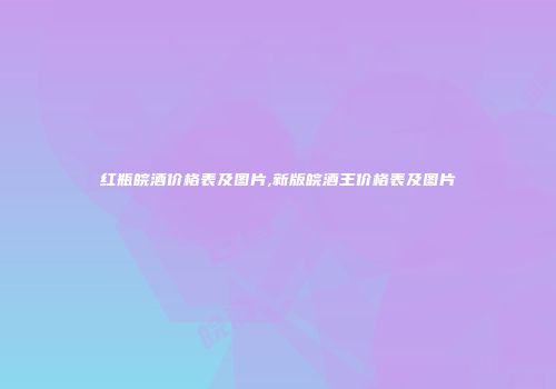 红瓶皖酒价格表及图片,新版皖酒王价格表及图片