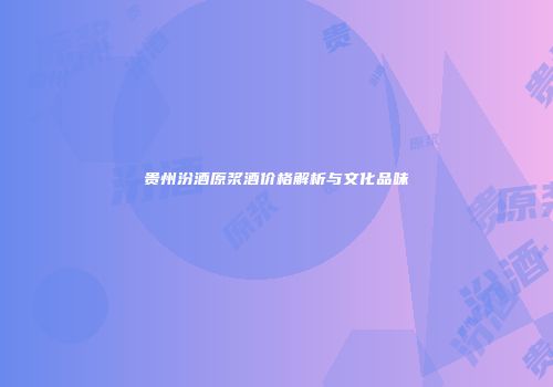贵州汾酒原浆酒价格解析与文化品味
