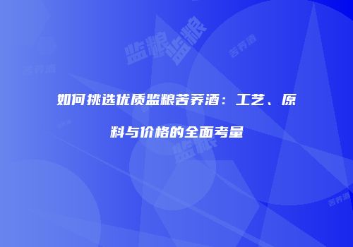 如何挑选优质监粮苦荞酒：工艺、原料与价格的全面考量