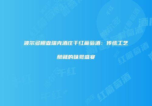 波尔多棚查瑞克酒庄干红葡萄酒：传统工艺酿就的味觉盛宴