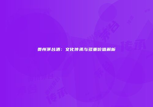 贵州茅台酒：文化传承与多重价值解析