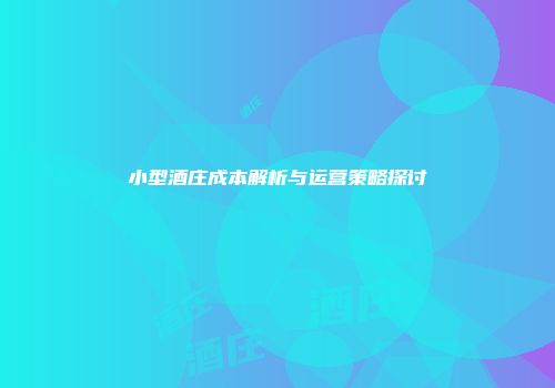 小型酒庄成本解析与运营策略探讨
