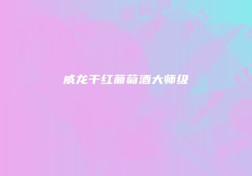 威龙干红葡萄酒大师级