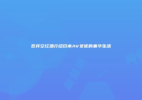 苍井空红酒介绍日本AV女优的奢华生活